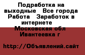 Подработка на выходные - Все города Работа » Заработок в интернете   . Московская обл.,Ивантеевка г.